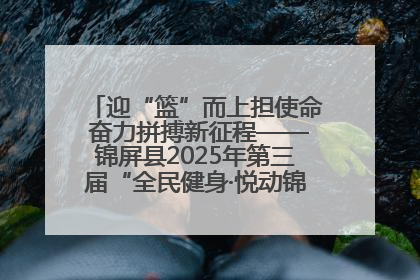 迎“篮”而上担使命 奋力拼搏新征程——锦屏县2025年第三届“全民健身·悦动锦屏”篮球赛圆满闭幕