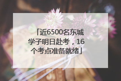 近6500名东城学子明日赴考，16个考点准备就绪