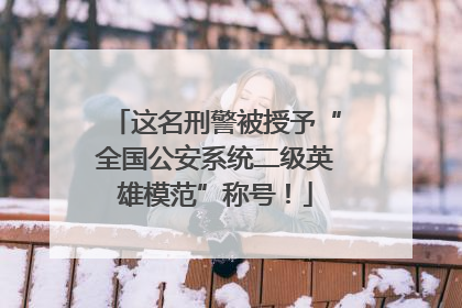 这名刑警被授予“全国公安系统二级英雄模范”称号！
