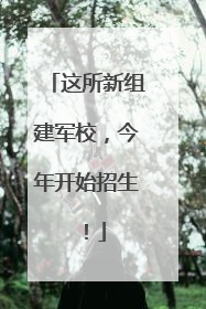 这所新组建军校，今年开始招生！