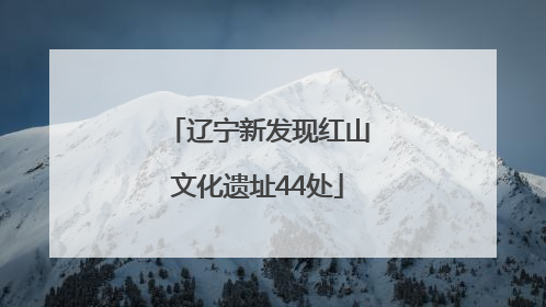 辽宁新发现红山文化遗址44处