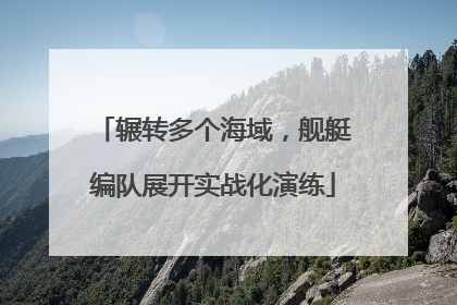 辗转多个海域，舰艇编队展开实战化演练