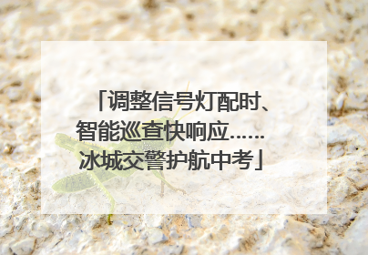 调整信号灯配时、智能巡查快响应……冰城交警护航中考