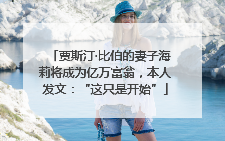 贾斯汀·比伯的妻子海莉将成为亿万富翁，本人发文：“这只是开始”