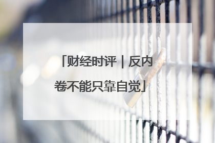 财经时评｜反内卷不能只靠自觉