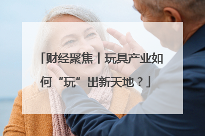 财经聚焦丨玩具产业如何“玩”出新天地？
