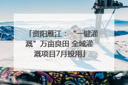 资阳雁江：“一键灌溉”万亩良田 全域灌溉项目7月投用