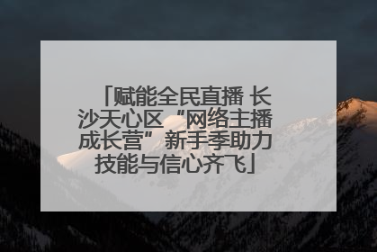 赋能全民直播 长沙天心区“网络主播成长营”新手季助力技能与信心齐飞