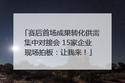 赛后首场成果转化供需集中对接会 15家企业现场拍板：让我来！