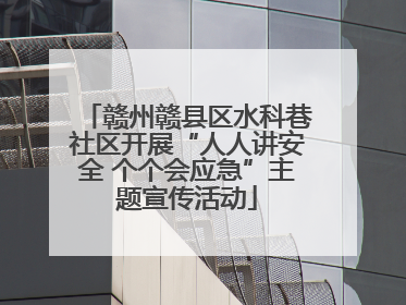 赣州赣县区水科巷社区开展“人人讲安全 个个会应急”主题宣传活动
