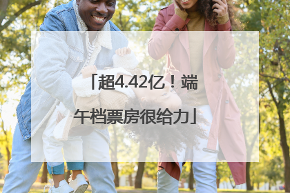 超4.42亿！端午档票房很给力
