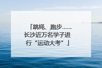 跳绳、跑步……长沙近万名学子进行“运动大考”