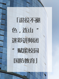退役不褪色，连山“迷彩讲师团”赋能校园国防教育