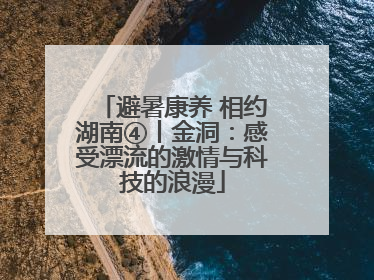 避暑康养 相约湖南④丨金洞：感受漂流的激情与科技的浪漫