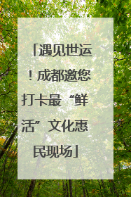 遇见世运！成都邀您打卡最“鲜活”文化惠民现场
