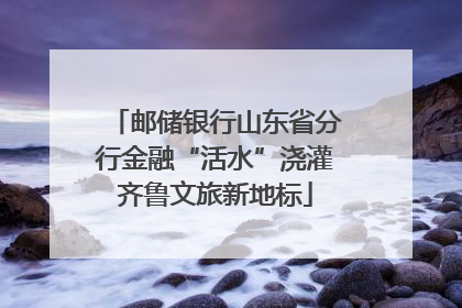 邮储银行山东省分行金融“活水”浇灌齐鲁文旅新地标