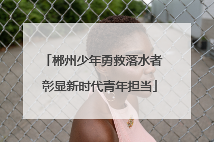 郴州少年勇救落水者 彰显新时代青年担当