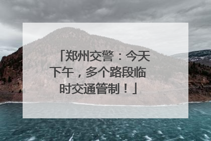 郑州交警：今天下午，多个路段临时交通管制！