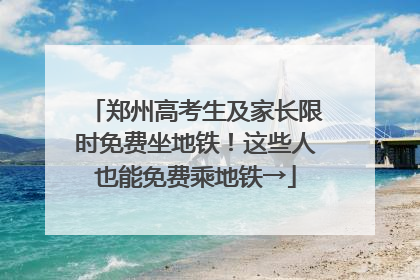 郑州高考生及家长限时免费坐地铁！这些人也能免费乘地铁→