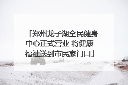 郑州龙子湖全民健身中心正式营业 将健康福祉送到市民家门口