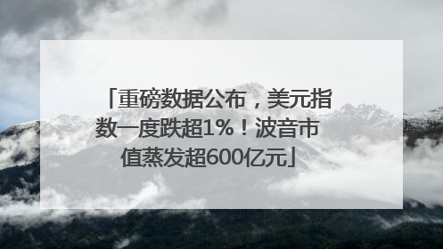 重磅数据公布，美元指数一度跌超1%！波音市值蒸发超600亿元