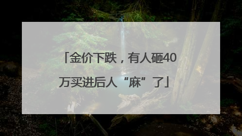 金价下跌,有人砸40万买进后人“麻”了