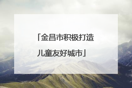 金昌市积极打造儿童友好城市