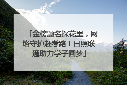 金榜题名探花里，网络守护赶考路！日照联通助力学子圆梦