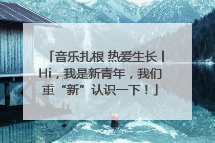 音乐扎根 热爱生长丨Hi，我是新青年，我们重“新”认识一下！