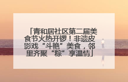 青和居社区第二届美食节火热开锣！非遗皮影戏“斗艳”美食，邻里齐聚“粽”享温情