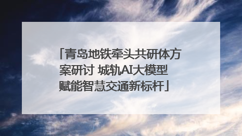 青岛地铁牵头共研体方案研讨 城轨AI大模型赋能智慧交通新标杆