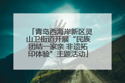 青岛西海岸新区灵山卫街道开展“民族团结一家亲 非遗拓印体验”主题活动