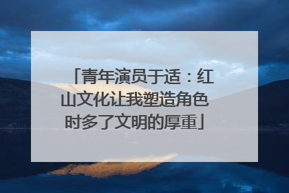 青年演员于适：红山文化让我塑造角色时多了文明的厚重