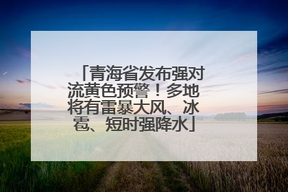 青海省发布强对流黄色预警！多地将有雷暴大风、冰雹、短时强降水