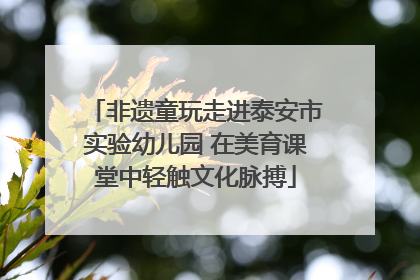 非遗童玩走进泰安市实验幼儿园 在美育课堂中轻触文化脉搏