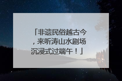 非遗民俗越古今，来听涛山水剧场沉浸式过端午！