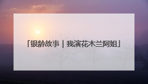 银龄故事｜我演花木兰阿姐