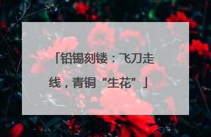 铅锡刻镂：飞刀走线，青铜“生花”
