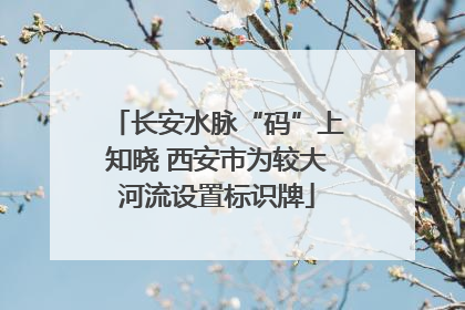长安水脉“码”上知晓 西安市为较大河流设置标识牌