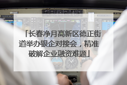 长春净月高新区德正街道举办银企对接会，精准破解企业融资难题