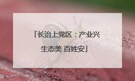 长治上党区：产业兴 生态美 百姓安