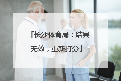 长沙体育局：结果无效，重新打分