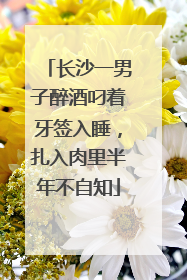 长沙一男子醉酒叼着牙签入睡，扎入肉里半年不自知