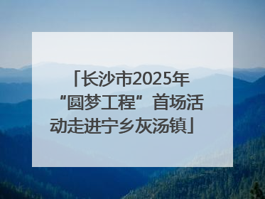 长沙市2025年“圆梦工程”首场活动走进宁乡灰汤镇