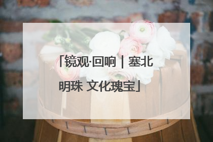 镜观·回响｜塞北明珠 文化瑰宝