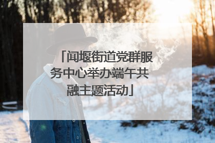 闻堰街道党群服务中心举办端午共融主题活动