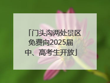 门头沟两处景区免费向2025届中、高考生开放