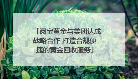 阅宝黄金与美团达成战略合作 打造合规便捷的黄金回收服务