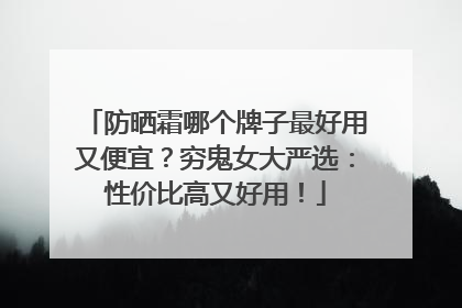 防晒霜哪个牌子最好用又便宜？穷鬼女大严选：性价比高又好用！