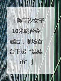 陈芋汐女子10米跳台夺冠后，现场看台下起“娃娃雨”